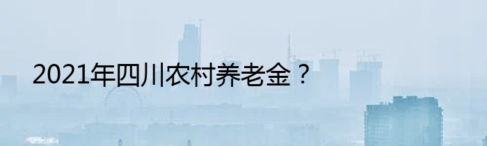 2021年四川农村养老金？