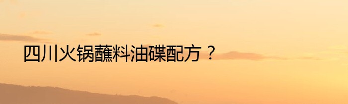 四川火锅蘸料油碟配方？