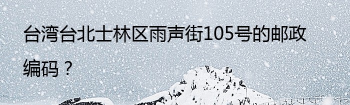 台湾台北士林区雨声街105号的邮政编码？