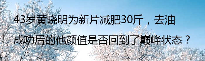 43岁黄晓明为新片减肥30斤，去油成功后的他颜值是否回到了巅峰状态？