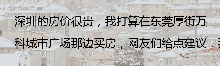 深圳的房价很贵，我打算在东莞厚街万科城市广场那边买房，网友们给点建议，那边怎么样？