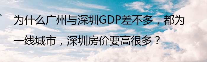 为什么广州与深圳GDP差不多，都为一线城市，深圳房价要高很多？