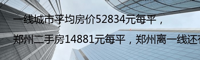 一线城市平均房价52834元每平，郑州二手房14881元每平，郑州离一线还有多远？