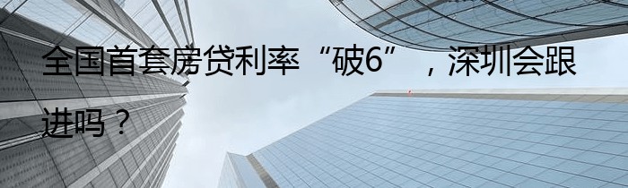 全国首套房贷利率“破6”，深圳会跟进吗？