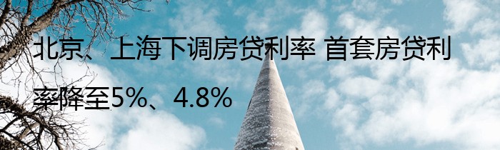 北京、上海下调房贷利率 首套房贷利率降至5%、4.8%