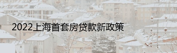 2022上海首套房贷款新政策