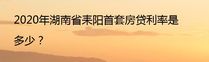 2020年湖南省耒阳首套房贷利率是多少？