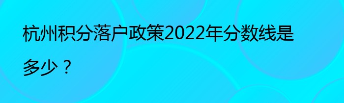 杭州积分落户政策2022年分数线是多少？