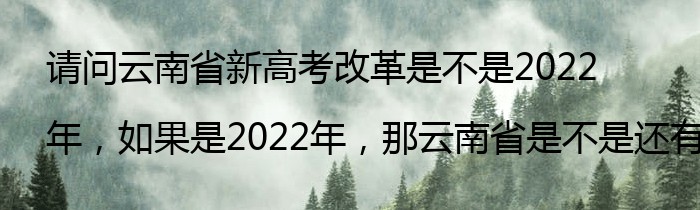 请问云南省新高考改革是不是2022年，如果是2022年，那云南省是不是还有两次旧高考