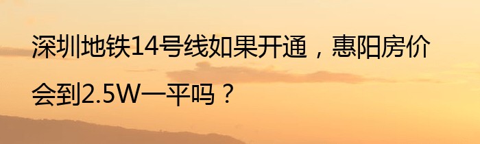深圳地铁14号线如果开通，惠阳房价会到2.5W一平吗？