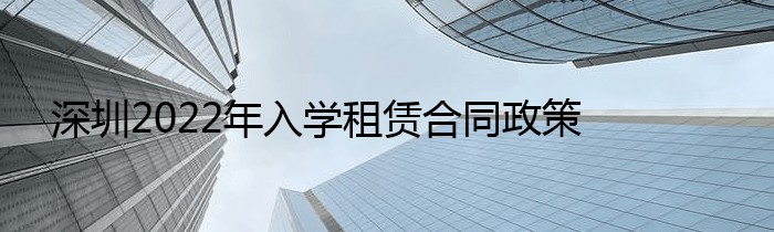深圳2022年入学租赁合同政策