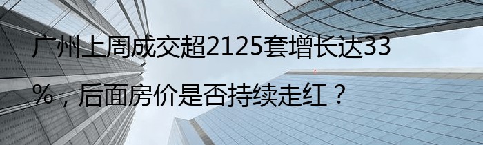 广州上周成交超2125套增长达33%，后面房价是否持续走红？