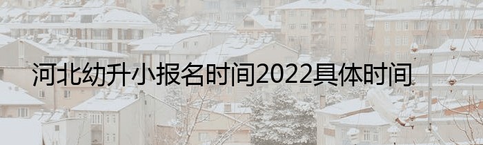 河北幼升小报名时间2022具体时间