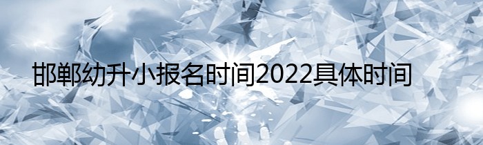 邯郸幼升小报名时间2022具体时间