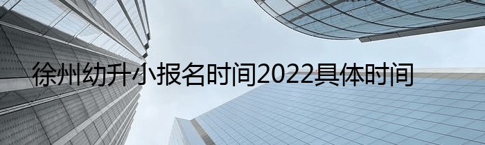 徐州幼升小报名时间2022具体时间