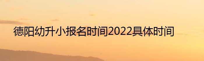 德阳幼升小报名时间2022具体时间