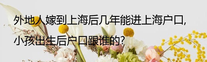 外地人嫁到上海后几年能进上海户口,小孩出生后户口跟谁的?