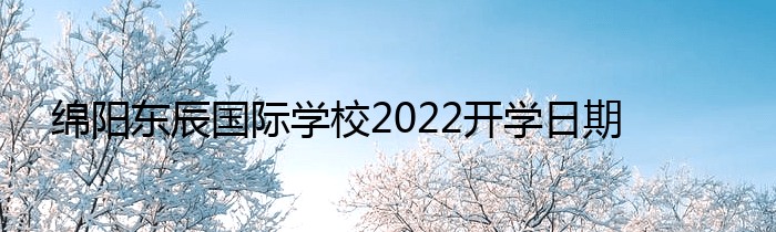 绵阳东辰国际学校2022开学日期