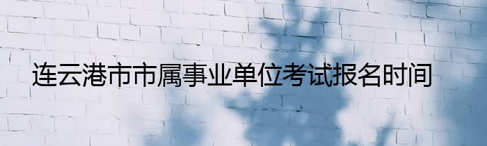 连云港市市属事业单位考试报名时间
