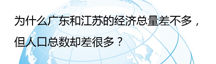 为什么广东和江苏的经济总量差不多，但人口总数却差很多？