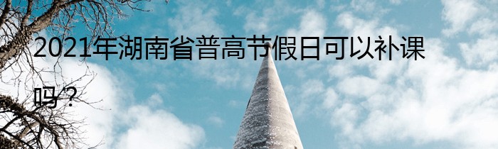 2021年湖南省普高节假日可以补课吗？