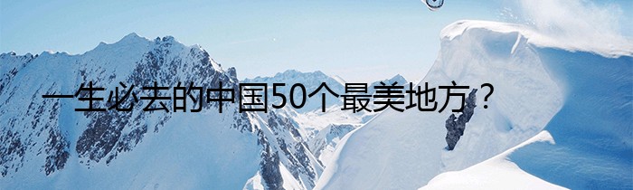 一生必去的中国50个最美地方？