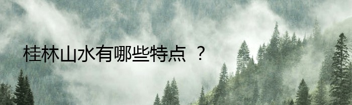 桂林山水有哪些特点 ？