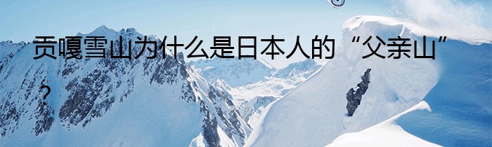 贡嘎雪山为什么是日本人的“父亲山”？