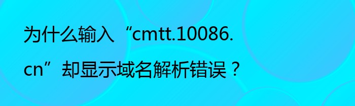 为什么输入“cmtt.10086.cn”却显示域名解析错误？