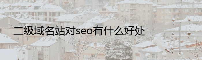 二级域名站对seo有什么好处