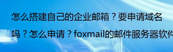 怎么搭建自己的企业邮箱？要申请域名吗？怎么申请？foxmail的邮件服务器软件可以免费用吗？50分相赠