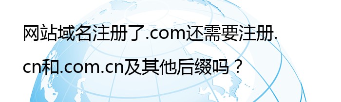 网站域名注册了.com还需要注册.cn和.com.cn及其他后缀吗？