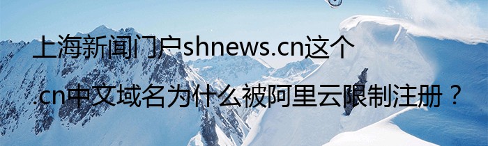 上海新闻门户shnews.cn这个.cn中文域名为什么被阿里云限制注册？