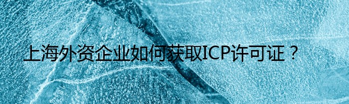 上海外资企业如何获取ICP许可证？