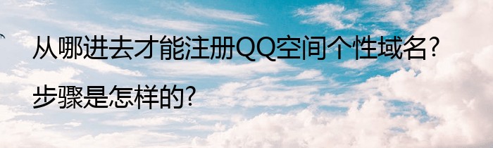 从哪进去才能注册QQ空间个性域名?步骤是怎样的?