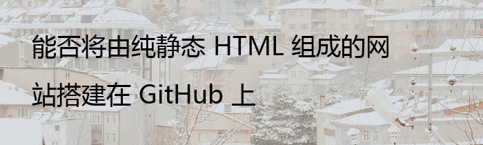 能否将由纯静态 HTML 组成的网站搭建在 GitHub 上