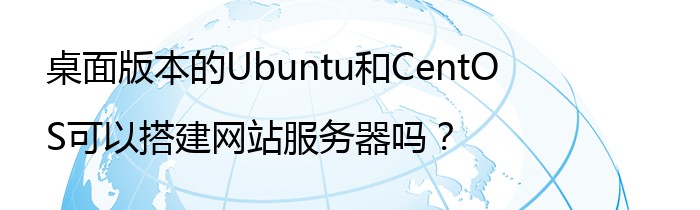 桌面版本的Ubuntu和CentOS可以搭建网站服务器吗？