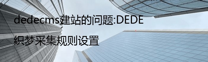 dedecms建站的问题:DEDE织梦采集规则设置