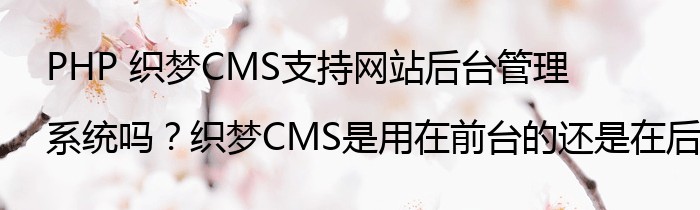 PHP 织梦CMS支持网站后台管理系统吗？织梦CMS是用在前台的还是在后台的？5.7的怎么安装？