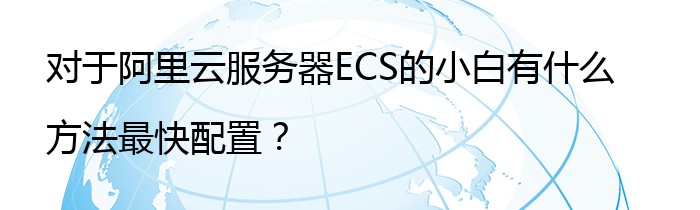 对于阿里云服务器ECS的小白有什么方法最快配置？