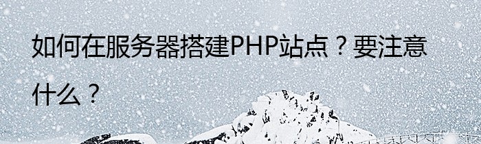 如何在服务器搭建PHP站点？要注意什么？