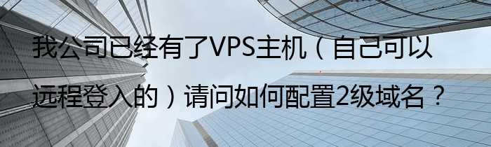 我公司已经有了VPS主机（自己可以远程登入的）请问如何配置2级域名？
