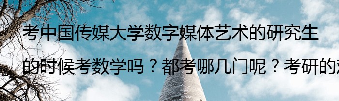 考中国传媒大学数字媒体艺术的研究生的时候考数学吗？都考哪几门呢？考研的难度大吗？