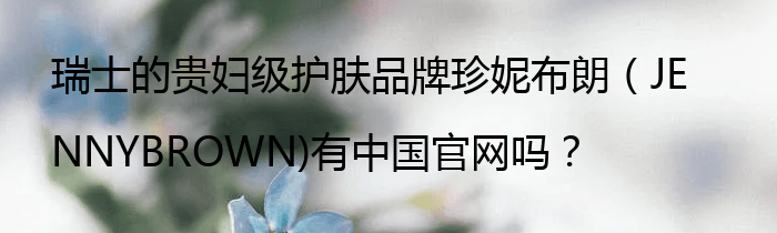 瑞士的贵妇级护肤品牌珍妮布朗（JENNYBROWN)有中国官网吗？