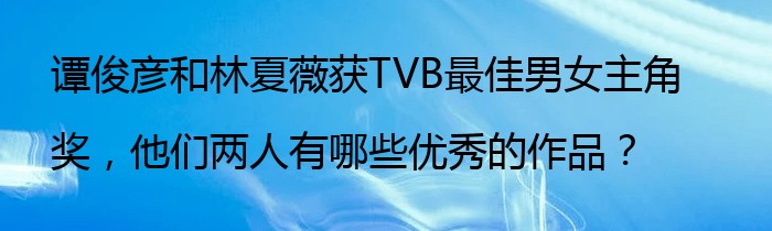 谭俊彦和林夏薇获TVB最佳男女主角奖，他们两人有哪些优秀的作品？