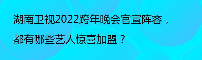 湖南卫视2022跨年晚会官宣阵容，都有哪些艺人惊喜加盟？