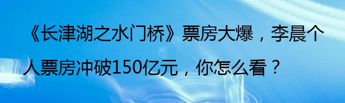 《长津湖之水门桥》票房大爆，李晨个人票房冲破150亿元，你怎么看？