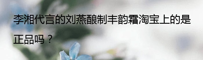 李湘代言的刘燕酿制丰韵霜淘宝上的是正品吗？