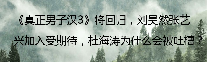 《真正男子汉3》将回归，刘昊然张艺兴加入受期待，杜海涛为什么会被吐槽？