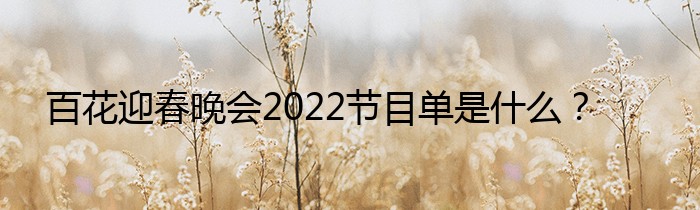 百花迎春晚会2022节目单是什么？
